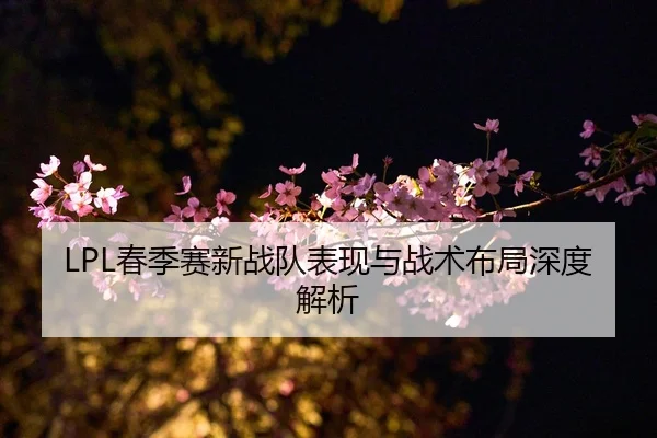 LPL春季赛新战队表现与战术布局深度解析